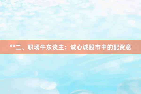 **二、职场牛东谈主：诚心诚股市中的配资意
