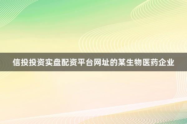 信投投资实盘配资平台网址的某生物医药企业