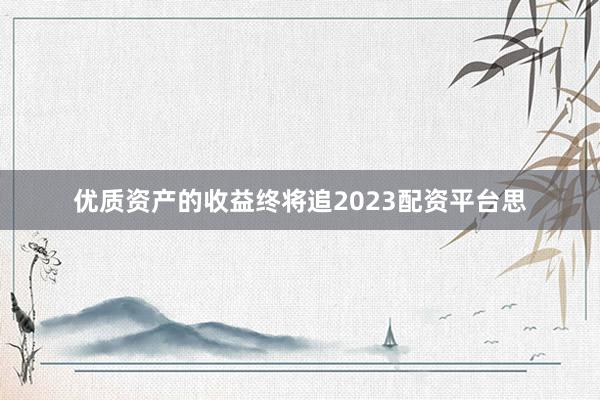 优质资产的收益终将追2023配资平台思