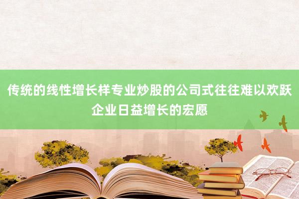 传统的线性增长样专业炒股的公司式往往难以欢跃企业日益增长的宏愿