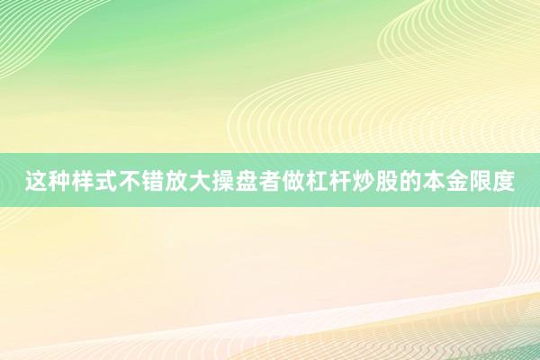 这种样式不错放大操盘者做杠杆炒股的本金限度