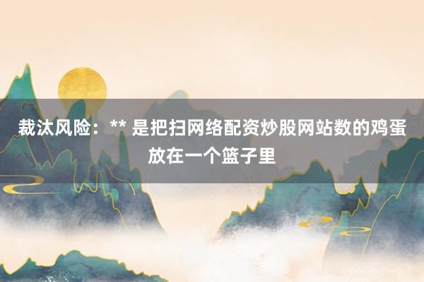 裁汰风险：** 是把扫网络配资炒股网站数的鸡蛋放在一个篮子里