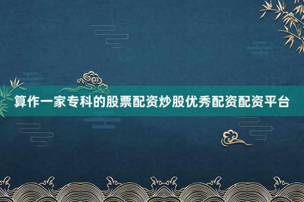 算作一家专科的股票配资炒股优秀配资配资平台