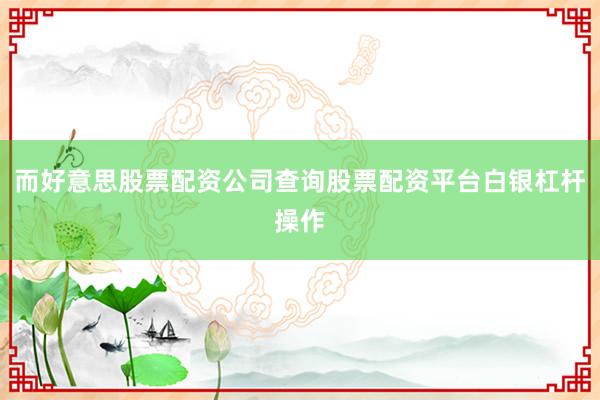 而好意思股票配资公司查询股票配资平台白银杠杆操作