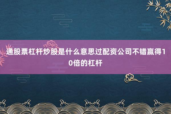 通股票杠杆炒股是什么意思过配资公司不错赢得10倍的杠杆