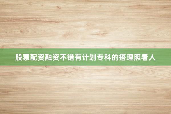 股票配资融资不错有计划专科的搭理照看人