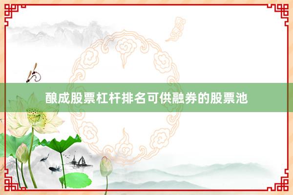 酿成股票杠杆排名可供融券的股票池