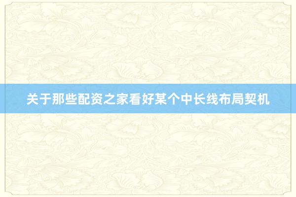 关于那些配资之家看好某个中长线布局契机