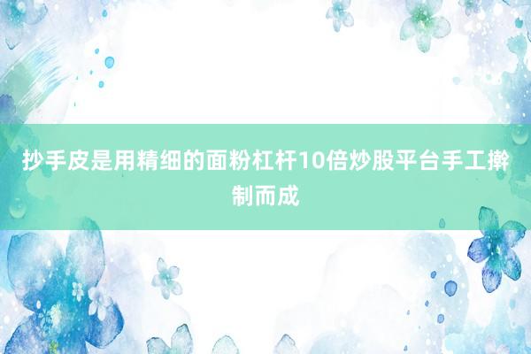 抄手皮是用精细的面粉杠杆10倍炒股平台手工擀制而成