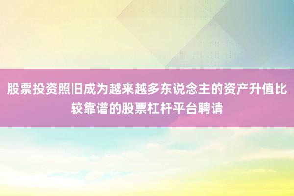 股票投资照旧成为越来越多东说念主的资产升值比较靠谱的股票杠杆平台聘请