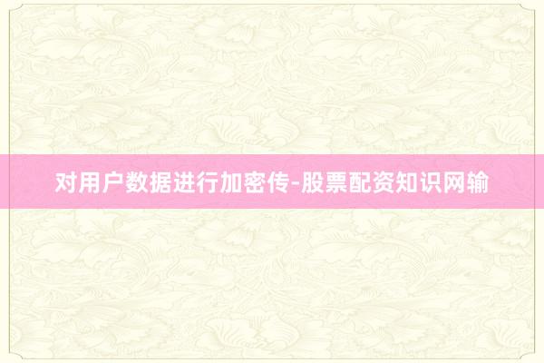 对用户数据进行加密传-股票配资知识网输