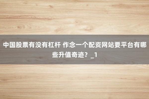 中国股票有没有杠杆 作念一个配资网站要平台有哪些升值奇迹？_1