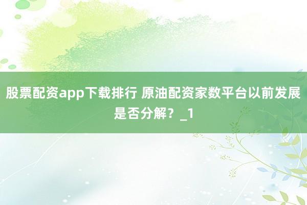 股票配资app下载排行 原油配资家数平台以前发展是否分解？_1