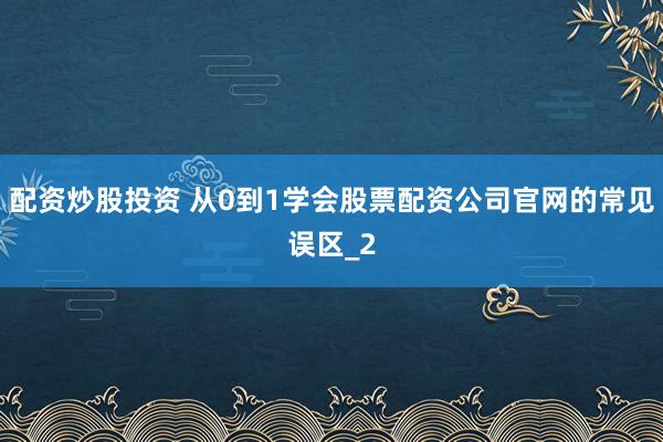 配资炒股投资 从0到1学会股票配资公司官网的常见误区_2