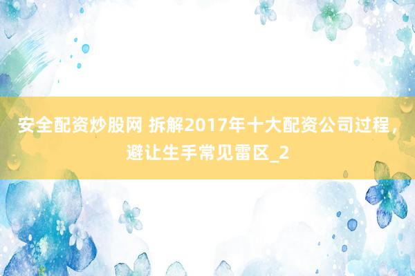 安全配资炒股网 拆解2017年十大配资公司过程，避让生手常见雷区_2