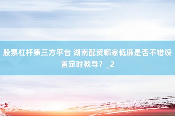 股票杠杆第三方平台 湖南配资哪家低廉是否不错设置定时教导？_2