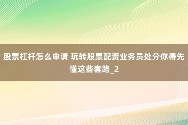 股票杠杆怎么申请 玩转股票配资业务员处分你得先懂这些套路_2