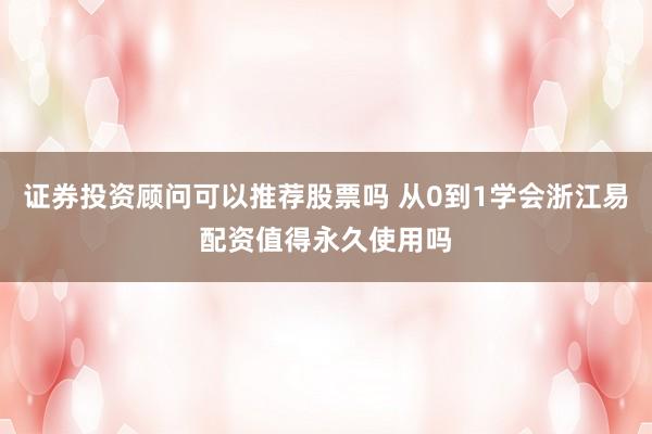 证券投资顾问可以推荐股票吗 从0到1学会浙江易配资值得永久使用吗
