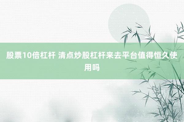 股票10倍杠杆 清点炒股杠杆来去平台值得恒久使用吗
