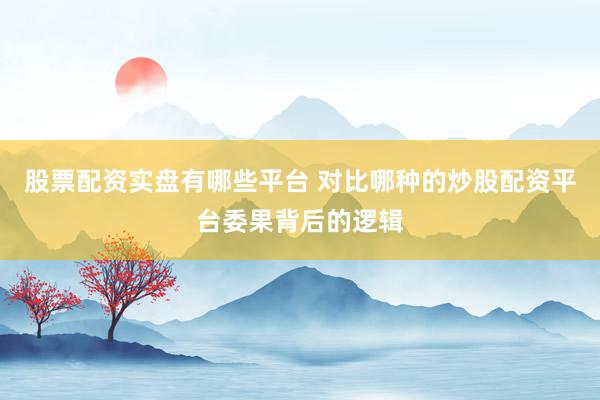 股票配资实盘有哪些平台 对比哪种的炒股配资平台委果背后的逻辑