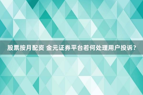 股票按月配资 金元证券平台若何处理用户投诉？