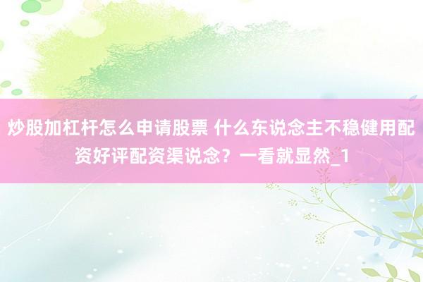 炒股加杠杆怎么申请股票 什么东说念主不稳健用配资好评配资渠说念？一看就显然_1