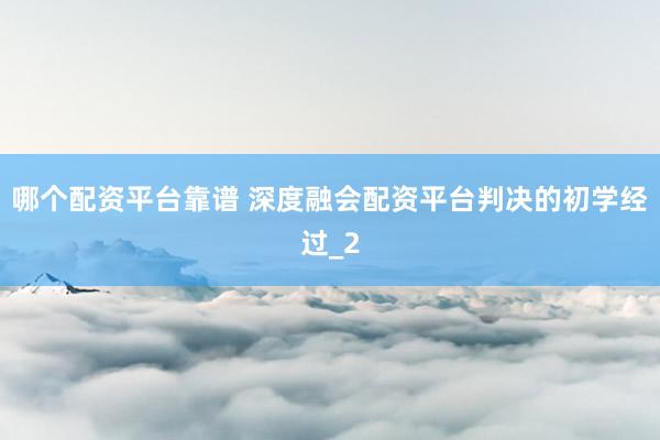 哪个配资平台靠谱 深度融会配资平台判决的初学经过_2