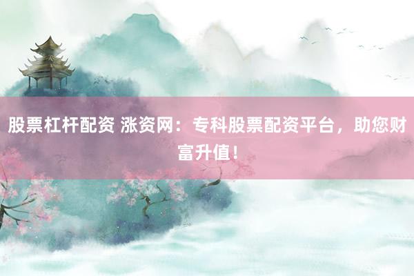 股票杠杆配资 涨资网：专科股票配资平台，助您财富升值！