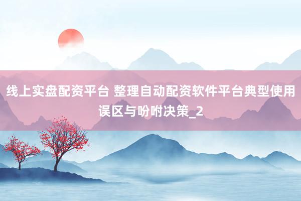 线上实盘配资平台 整理自动配资软件平台典型使用误区与吩咐决策_2