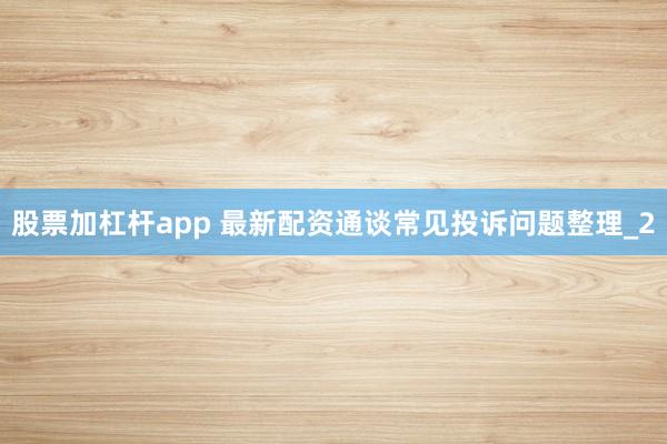 股票加杠杆app 最新配资通谈常见投诉问题整理_2