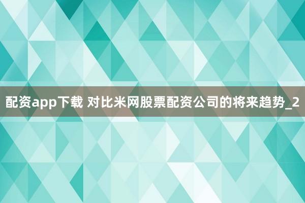 配资app下载 对比米网股票配资公司的将来趋势_2