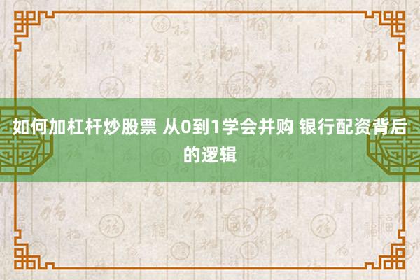 如何加杠杆炒股票 从0到1学会并购 银行配资背后的逻辑