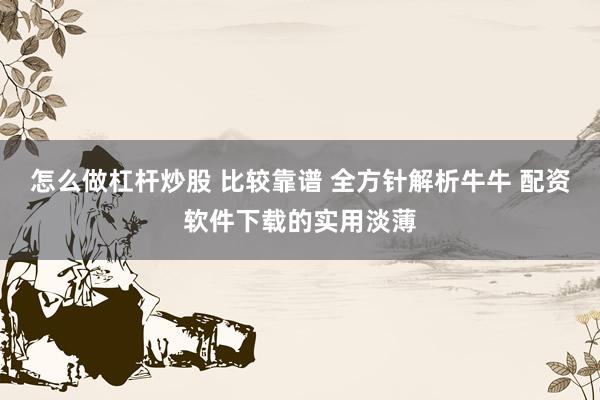 怎么做杠杆炒股 比较靠谱 全方针解析牛牛 配资软件下载的实用淡薄