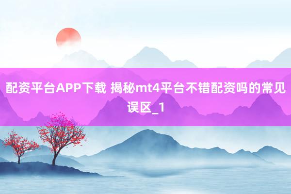 配资平台APP下载 揭秘mt4平台不错配资吗的常见误区_1