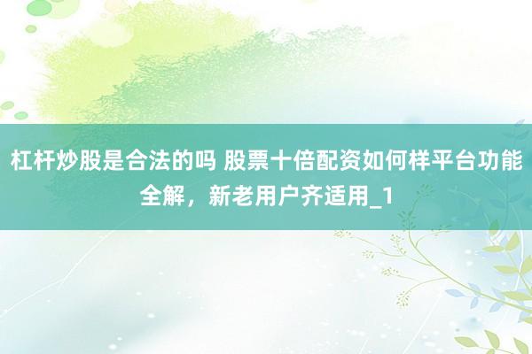 杠杆炒股是合法的吗 股票十倍配资如何样平台功能全解，新老用户齐适用_1
