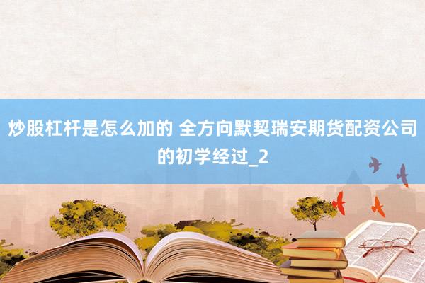 炒股杠杆是怎么加的 全方向默契瑞安期货配资公司的初学经过_2