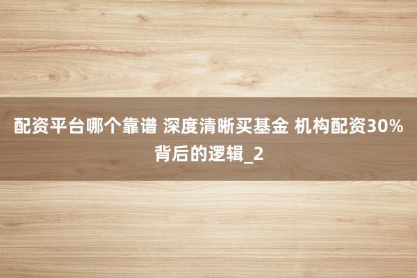 配资平台哪个靠谱 深度清晰买基金 机构配资30%背后的逻辑_2