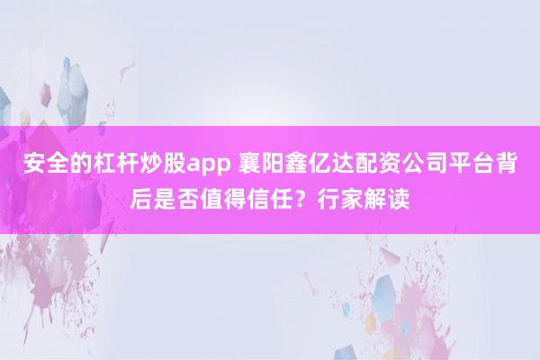 安全的杠杆炒股app 襄阳鑫亿达配资公司平台背后是否值得信任？行家解读