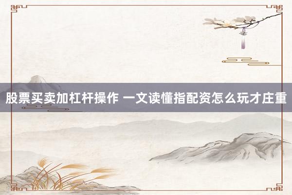 股票买卖加杠杆操作 一文读懂指配资怎么玩才庄重