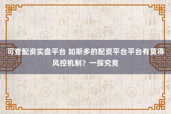 可查配资实盘平台 如斯多的配资平台平台有莫得风控机制？一探究竟