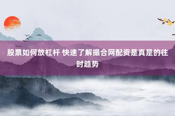 股票如何放杠杆 快速了解撮合网配资是真是的往时趋势