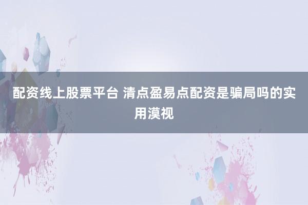配资线上股票平台 清点盈易点配资是骗局吗的实用漠视