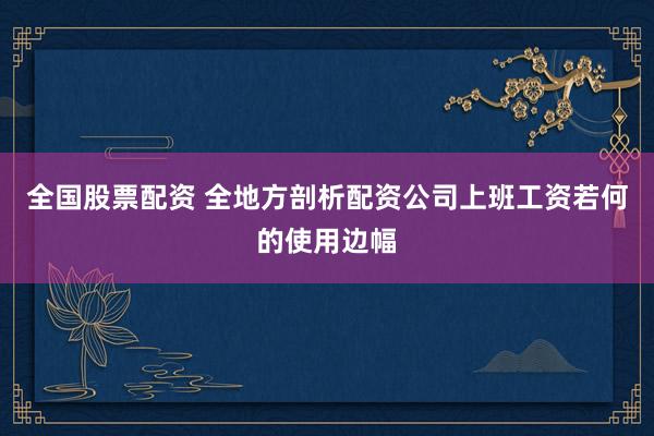 全国股票配资 全地方剖析配资公司上班工资若何的使用边幅