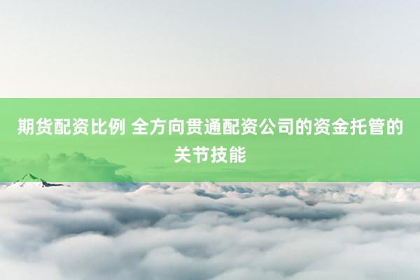 期货配资比例 全方向贯通配资公司的资金托管的关节技能