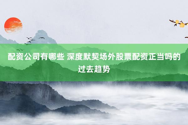 配资公司有哪些 深度默契场外股票配资正当吗的过去趋势
