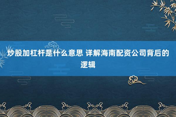 炒股加杠杆是什么意思 详解海南配资公司背后的逻辑