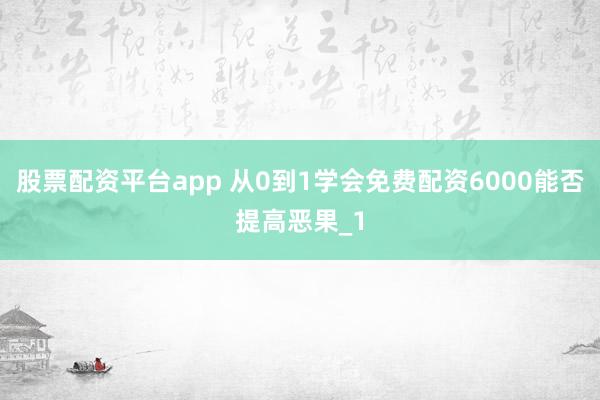 股票配资平台app 从0到1学会免费配资6000能否提高恶果_1