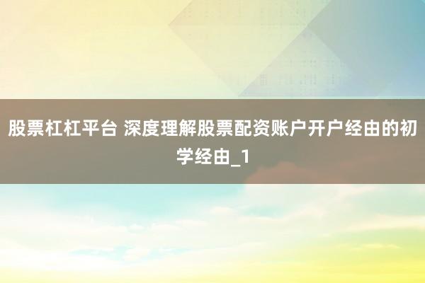 股票杠杠平台 深度理解股票配资账户开户经由的初学经由_1