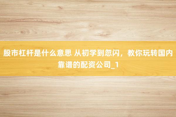 股市杠杆是什么意思 从初学到忽闪，教你玩转国内靠谱的配资公司_1