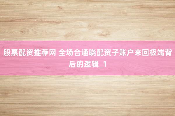 股票配资推荐网 全场合通晓配资子账户来回极端背后的逻辑_1